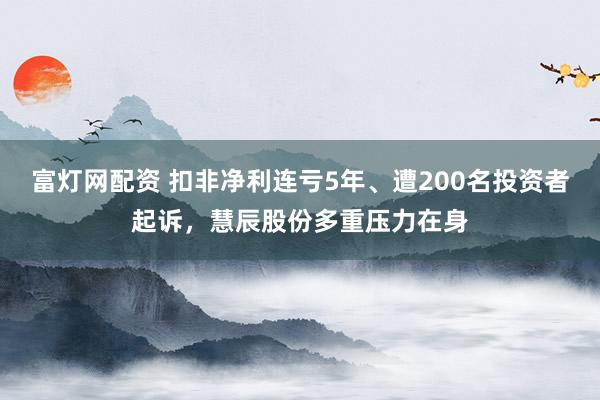 富灯网配资 扣非净利连亏5年、遭200名投资者起诉，慧辰股份多重压力在身