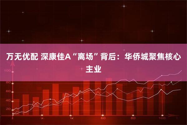 万无优配 深康佳A“离场”背后：华侨城聚焦核心主业