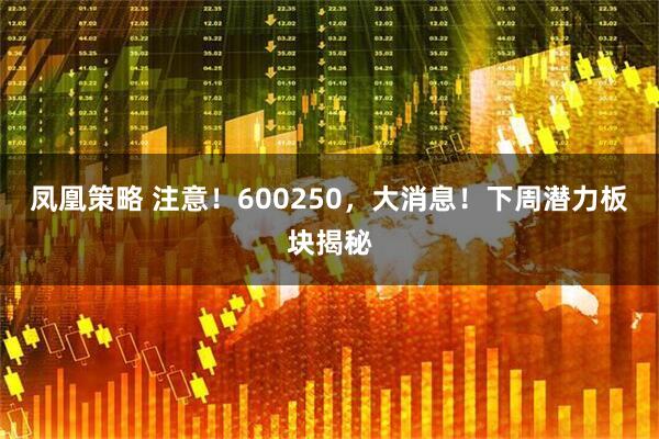 凤凰策略 注意！600250，大消息！下周潜力板块揭秘