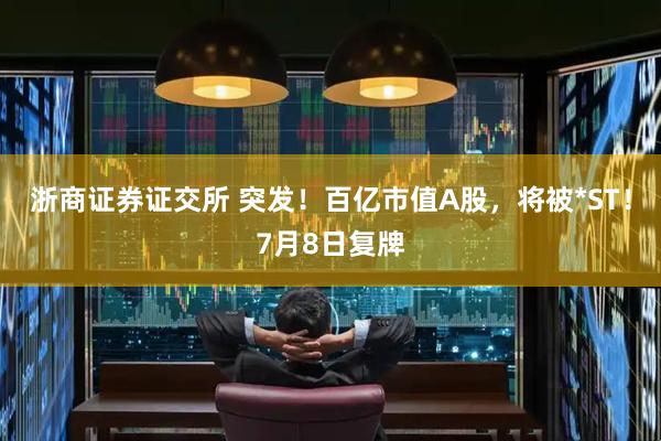 浙商证券证交所 突发！百亿市值A股，将被*ST！7月8日复牌
