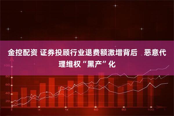 金控配资 证券投顾行业退费额激增背后   恶意代理维权“黑产”化