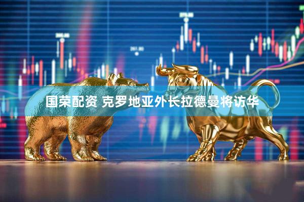 国荣配资 克罗地亚外长拉德曼将访华