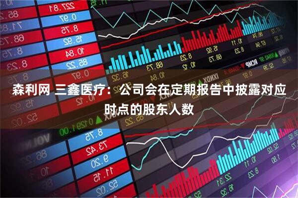 森利网 三鑫医疗：公司会在定期报告中披露对应时点的股东人数
