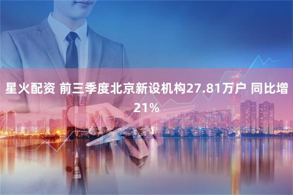 星火配资 前三季度北京新设机构27.81万户 同比增21%
