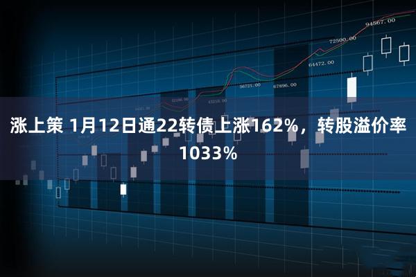 涨上策 1月12日通22转债上涨162%，转股溢价率1033%