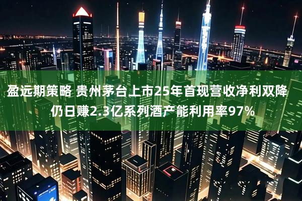 盈远期策略 贵州茅台上市25年首现营收净利双降   仍日赚2.3亿系列酒产能利用率97%