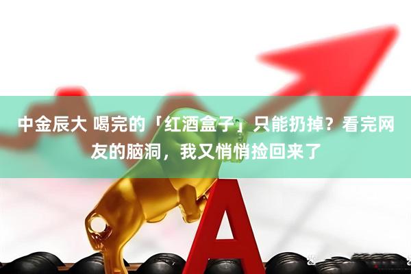 中金辰大 喝完的「红酒盒子」只能扔掉？看完网友的脑洞，我又悄悄捡回来了