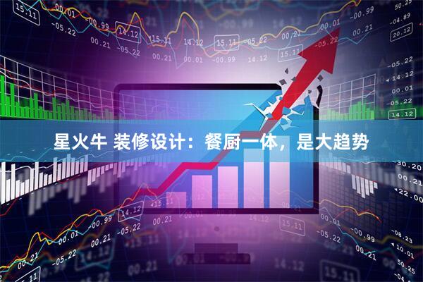 星火牛 装修设计：餐厨一体，是大趋势